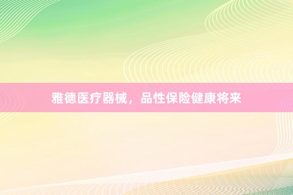 雅德医疗器械，品性保险健康将来
