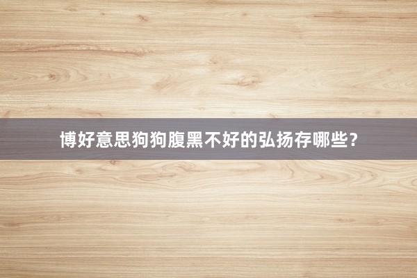 博好意思狗狗腹黑不好的弘扬存哪些？